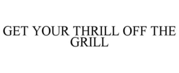 GET YOUR THRILL OFF THE GRILL trademark