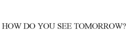 HOW DO YOU SEE TOMORROW? trademark