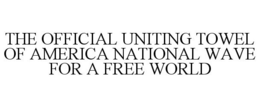 THE OFFICIAL UNITING TOWEL OF AMERICA NATIONAL WAVE FOR A FREE WORLD trademark