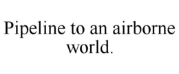 PIPELINE TO AN AIRBORNE WORLD. trademark