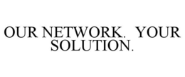 OUR NETWORK. YOUR SOLUTION. trademark