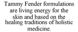 TAMMY FENDER FORMULATIONS ARE LIVING ENERGY FOR THE SKIN AND BASED ON THE HEALING TRADITIONS OF HOLISTIC MEDICINE. trademark