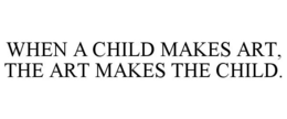 WHEN A CHILD MAKES ART, THE ART MAKES THE CHILD. trademark