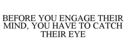 BEFORE YOU ENGAGE THEIR MIND, YOU HAVE TO CATCH THEIR EYE trademark