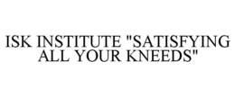 ISK INSTITUTE "SATISFYING ALL YOUR KNEEDS" trademark