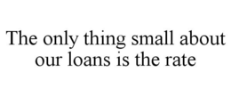 THE ONLY THING SMALL ABOUT OUR LOANS IS THE RATE trademark