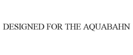 DESIGNED FOR THE AQUABAHN trademark