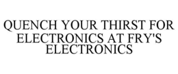 QUENCH YOUR THIRST FOR ELECTRONICS AT FRY'S ELECTRONICS trademark