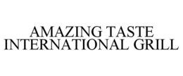 AMAZING TASTE INTERNATIONAL GRILL trademark