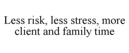 LESS RISK, LESS STRESS, MORE CLIENT AND FAMILY TIME trademark