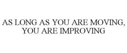 AS LONG AS YOU ARE MOVING, YOU ARE IMPROVING trademark