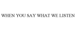 WHEN YOU SAY WHAT WE LISTEN trademark