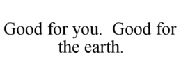 GOOD FOR YOU. GOOD FOR THE EARTH. trademark