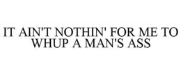 IT AIN'T NOTHIN' FOR ME TO WHUP A MAN'S ASS trademark