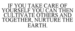IF YOU TAKE CARE OF YOURSELF YOU CAN THEN CULTIVATE OTHERS AND TOGETHER, NURTURE THE EARTH. trademark