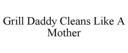 GRILL DADDY CLEANS LIKE A MOTHER trademark