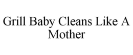 GRILL BABY CLEANS LIKE A MOTHER trademark