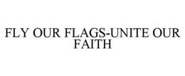 FLY OUR FLAGS-UNITE OUR FAITH trademark