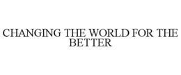 CHANGING THE WORLD FOR THE BETTER trademark