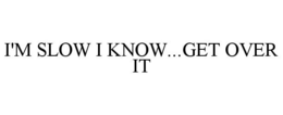 I'M SLOW I KNOW...GET OVER IT trademark