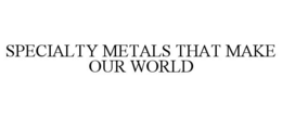 SPECIALTY METALS THAT MAKE OUR WORLD trademark