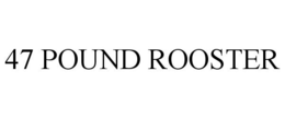 47 POUND ROOSTER trademark