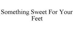 SOMETHING SWEET FOR YOUR FEET trademark
