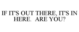 IF IT'S OUT THERE, IT'S IN HERE. ARE YOU? trademark