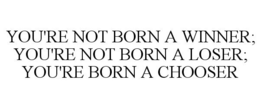 YOU'RE NOT BORN A WINNER; YOU'RE NOT BORN A LOSER; YOU'RE BORN A CHOOSER trademark