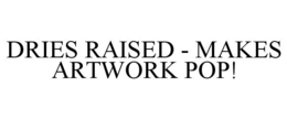 DRIES RAISED - MAKES ARTWORK POP! trademark