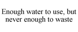 ENOUGH WATER TO USE, BUT NEVER ENOUGH TO WASTE trademark