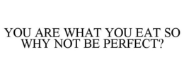 YOU ARE WHAT YOU EAT SO WHY NOT BE PERFECT? trademark
