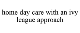 HOME DAY CARE WITH AN IVY LEAGUE APPROACH trademark