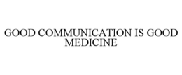 GOOD COMMUNICATION IS GOOD MEDICINE trademark