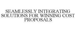 SEAMLESSLY INTEGRATING SOLUTIONS FOR WINNING COST PROPOSALS trademark
