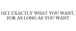 GET EXACTLY WHAT YOU WANT, FOR AS LONG AS YOU WANT trademark