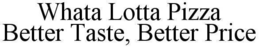WHATA LOTTA PIZZA BETTER TASTE, BETTER PRICE trademark
