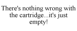 THERE'S NOTHING WRONG WITH THE CARTRIDGE...IT'S JUST EMPTY! trademark