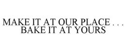 MAKE IT AT OUR PLACE . . . BAKE IT AT YOURS trademark