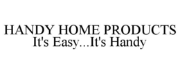 HANDY HOME PRODUCTS IT'S EASY...IT'S HANDY trademark