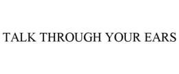 TALK THROUGH YOUR EARS trademark