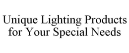 UNIQUE LIGHTING PRODUCTS FOR YOUR SPECIAL NEEDS trademark