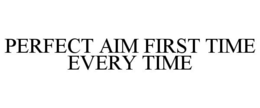 PERFECT AIM FIRST TIME EVERY TIME trademark