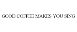 GOOD COFFEE MAKES YOU SING trademark