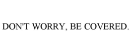 DON'T WORRY, BE COVERED. trademark
