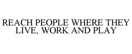 REACH PEOPLE WHERE THEY LIVE, WORK AND PLAY trademark