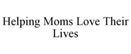 HELPING MOMS LOVE THEIR LIVES trademark