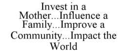 INVEST IN A MOTHER...INFLUENCE A FAMILY...IMPROVE A COMMUNITY...IMPACT THE WORLD trademark