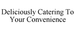 DELICIOUSLY CATERING TO YOUR CONVENIENCE trademark