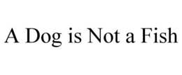 A DOG IS NOT A FISH trademark